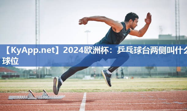 2024欧洲杯：乒乓球台两侧叫什么球位