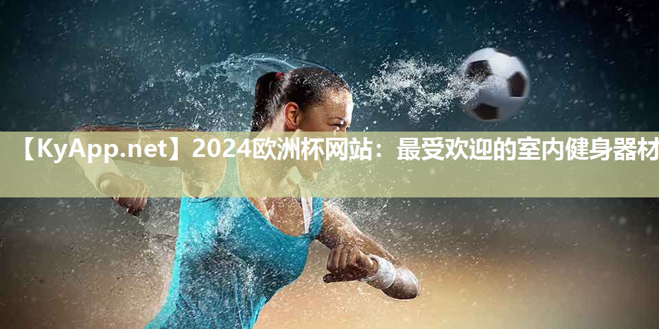 2024欧洲杯网站：最受欢迎的室内健身器材