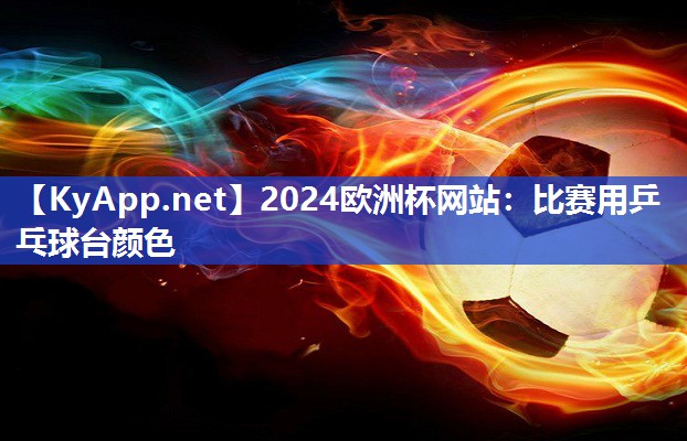 2024欧洲杯网站：比赛用乒乓球台颜色