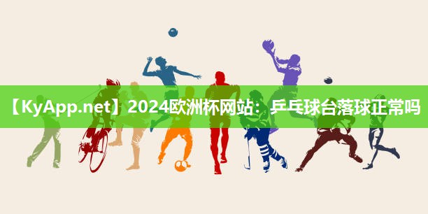 2024欧洲杯网站：乒乓球台落球正常吗