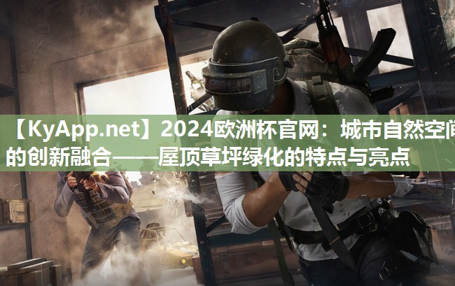 2024欧洲杯官网：城市自然空间的创新融合——屋顶草坪绿化的特点与亮点