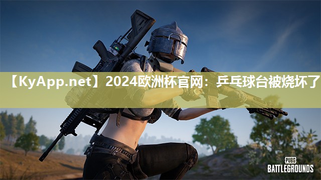 2024欧洲杯官网：乒乓球台被烧坏了