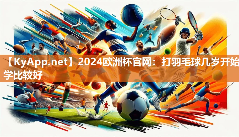 2024欧洲杯官网：打羽毛球几岁开始学比较好