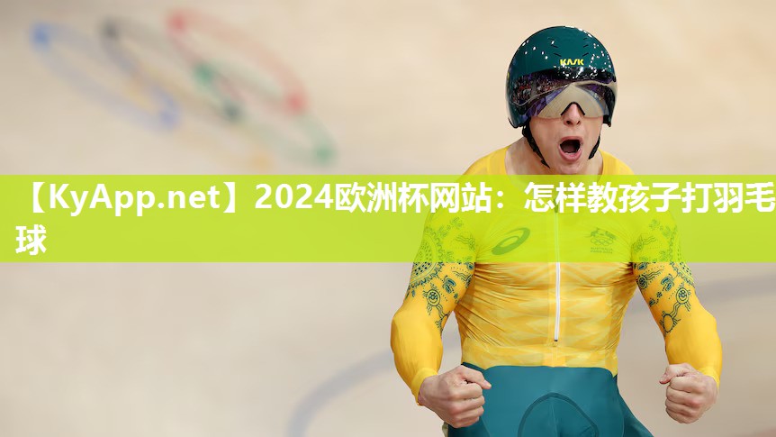 2024欧洲杯网站：怎样教孩子打羽毛球