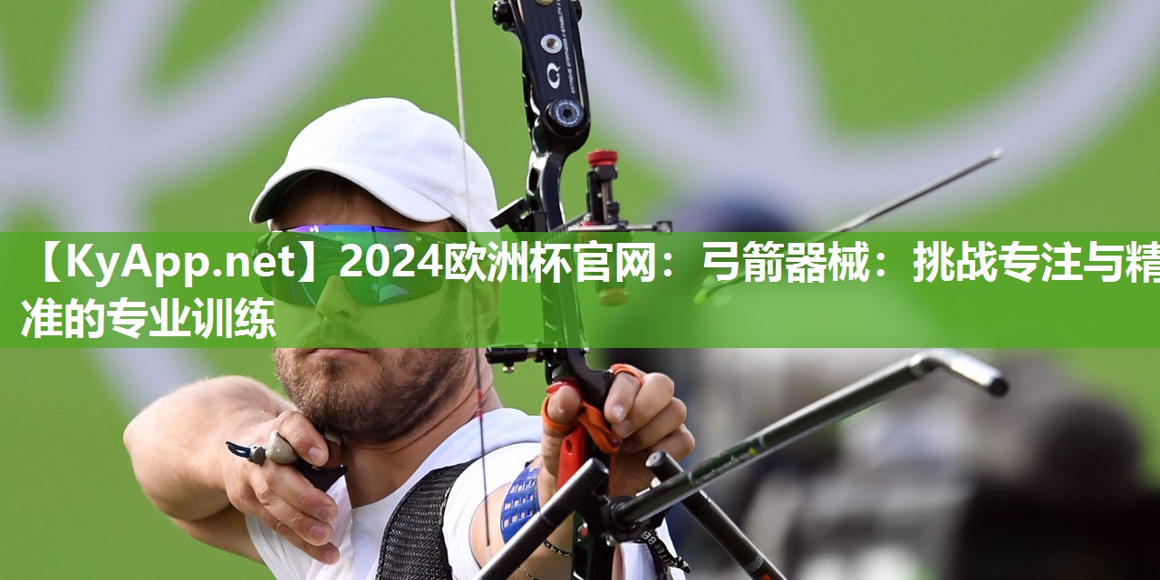 2024欧洲杯官网：弓箭器械：挑战专注与精准的专业训练