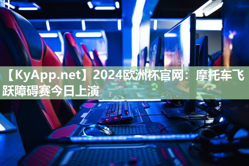 2024欧洲杯官网：摩托车飞跃障碍赛今日上演