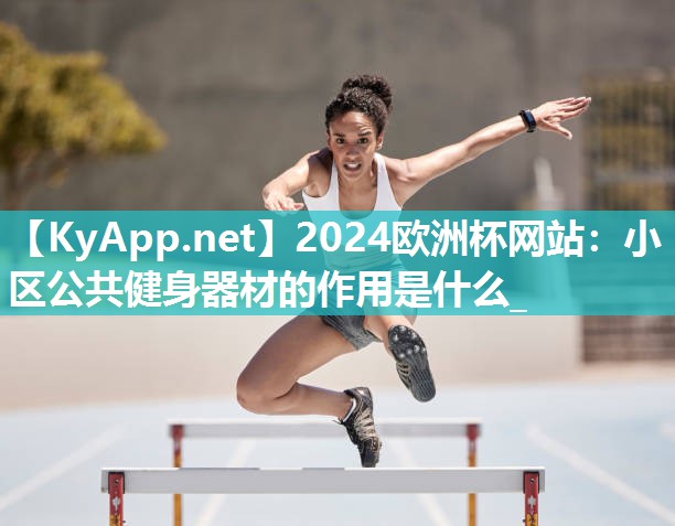 2024欧洲杯网站：小区公共健身器材的作用是什么_