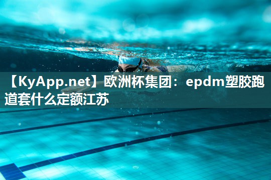 欧洲杯集团：epdm塑胶跑道套什么定额江苏