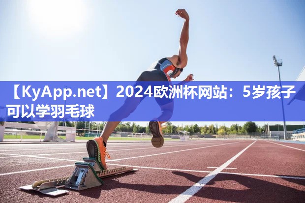 2024欧洲杯网站：5岁孩子可以学羽毛球